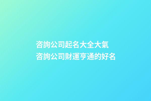 咨詢公司起名大全大氣 咨詢公司財運亨通的好名-第1張-公司起名-玄機派
